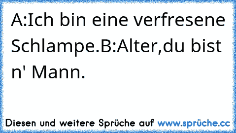 A:Ich bin eine verfresene Schlampe.
B:Alter,du bist n' Mann.