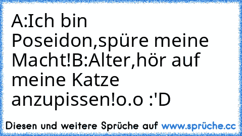 A:Ich bin Poseidon,spüre meine Macht!
B:Alter,hör auf meine Katze anzupissen!o.o :'D