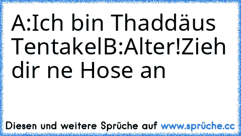 A:Ich bin Thaddäus Tentakel
B:Alter!Zieh dir ne Hose an