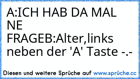 A:ICH HAB DA MAL NE FRAGE
B:Alter,links neben der 'A' Taste -.-