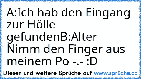 A:Ich hab den Eingang zur Hölle gefunden
B:Alter Nimm den Finger aus meinem Po -.- :D