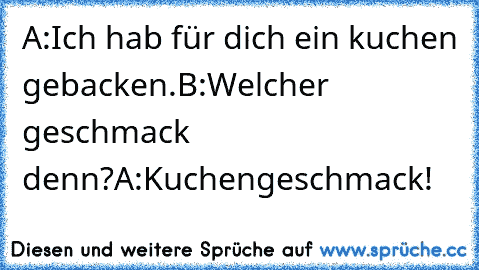 A:Ich hab für dich ein kuchen gebacken.
B:Welcher geschmack denn?
A:Kuchengeschmack!