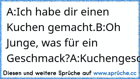 A:Ich habe dir einen Kuchen gemacht.
B:Oh Junge, was für ein Geschmack?
A:Kuchengeschmack!