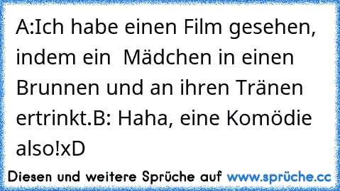 A:Ich habe einen Film gesehen, indem ein  Mädchen in einen Brunnen und an ihren Tränen ertrinkt.
B: Haha, eine Komödie also!
xD