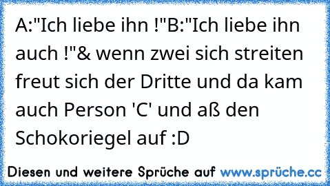 A:"Ich liebe ihn !"
B:"Ich liebe ihn auch !"
& wenn zwei sich streiten freut sich der Dritte und da kam auch Person 'C' und aß den Schokoriegel auf :D ♥