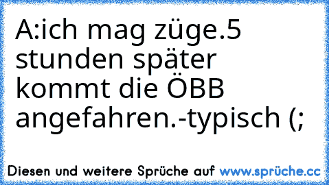 A:ich mag züge.
5 stunden später kommt die ÖBB angefahren.
-typisch (;