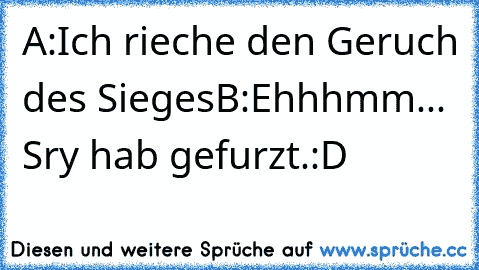 A:Ich rieche den Geruch des Sieges
B:Ehhhmm... Sry hab gefurzt.
:D