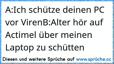 A:Ich schütze deinen PC vor Viren
B:Alter hör auf Actimel über meinen Laptop zu schütten