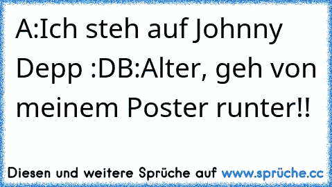 A:Ich steh auf Johnny Depp :D
B:Alter, geh von meinem Poster runter!!