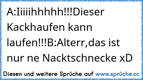 A:Iiiiihhhhh!!!Dieser Kackhaufen kann laufen!!!
B:Alterr,das ist nur ne Nacktschnecke xD