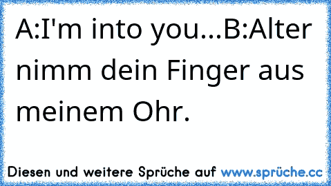 A:I'm into you...
B:Alter nimm dein Finger aus meinem Ohr.