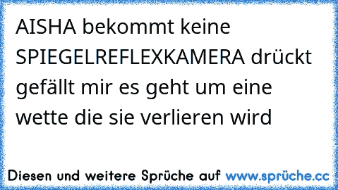 AISHA bekommt keine SPIEGELREFLEXKAMERA 
drückt gefällt mir es geht um eine wette die sie verlieren wird