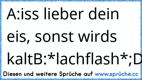 A:iss lieber dein eis, sonst wirds kalt
B:*lachflash*
;D