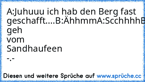 A:Juhuuu ich hab den Berg fast geschafft....
B:Ähhmm
A:Scchhhh
B:ALTER geh vom Sandhaufeen -.-