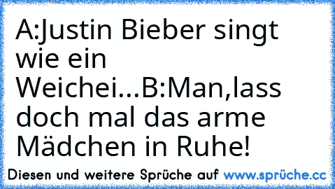 A:Justin Bieber singt wie ein Weichei...
B:Man,lass doch mal das arme Mädchen in Ruhe!