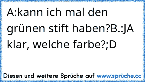 A:kann ich mal den grünen stift haben?
B.:JA klar, welche farbe?
;D