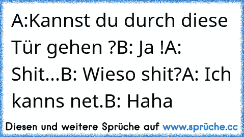 A:Kannst du durch diese Tür gehen ?
B: Ja !
A: Shit...
B: Wieso shit?
A: Ich kanns net.
B: Haha