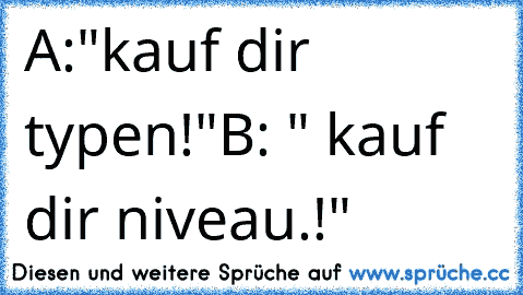 A:"kauf dir typen!"
B: " kauf dir niveau.!"