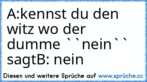 A:kennst du den witz wo der dumme ``nein`` sagt
B: nein