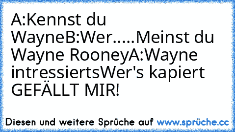 A:Kennst du Wayne
B:Wer.....Meinst du Wayne Rooney
A:Wayne intressierts
Wer's kapiert GEFÄLLT MIR!