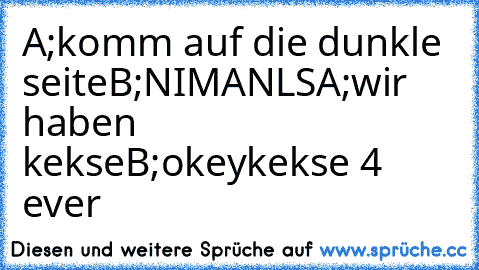 A;komm auf die dunkle seite
B;NIMANLS
A;wir haben kekse
B;okey
kekse 4 ever