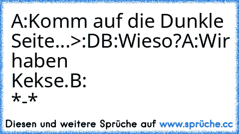 A:Komm auf die Dunkle Seite...>:D
B:Wieso?
A:Wir haben Kekse.
B: *-*