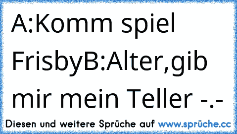 A:Komm spiel Frisby
B:Alter,gib mir mein Teller -.-