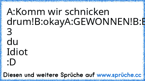 A:Komm wir schnicken drum!
B:okay
A:GEWONNEN!
B:Bis 3 du Idiot :D