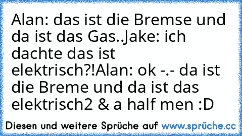 Alan: das ist die Bremse und da ist das Gas..
Jake: ich dachte das ist elektrisch?!
Alan: ok -.- da ist die Breme und da ist das elektrisch
2 & a half men :D