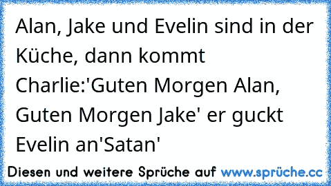 Alan, Jake und Evelin sind in der Küche, dann kommt Charlie:'Guten Morgen Alan, Guten Morgen Jake' er guckt Evelin an'Satan'