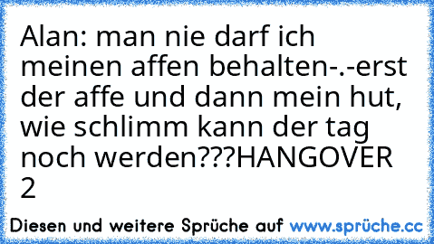 Alan: man nie darf ich meinen affen behalten-.-
erst der affe und dann mein hut, wie schlimm kann der tag noch werden???
HANGOVER 2