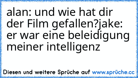 alan: und wie hat dir der Film gefallen?
jake: er war eine beleidigung meiner intelligenz