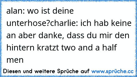 alan: wo ist deine unterhose?
charlie: ich hab keine an aber danke, dass du mir den hintern kratzt 
two and a half men ♥