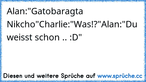 Alan:"Gatobaragta Nikcho"
Charlie:"Was!?"
Alan:"Du weisst﻿ schon .. :D"