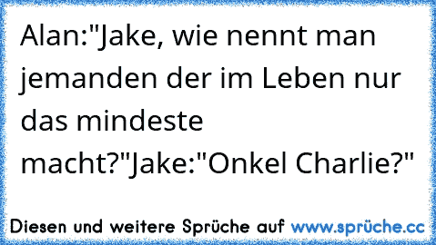 Alan:"Jake, wie nennt man jemanden der im Leben nur das mindeste macht?"
Jake:"Onkel Charlie?"