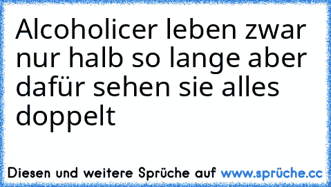 Alcoholicer leben zwar nur halb so lange aber dafür sehen sie alles doppelt