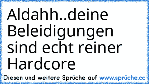 Aldahh..deine Beleidigungen sind echt reiner Hardcore ♥