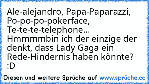 Ale-alejandro, Papa-Paparazzi, Po-po-po-pokerface, Te-te-te-telephone... Hmmmm
bin ich der einzige der denkt, dass Lady Gaga ein Rede-Hindernis haben könnte? :D