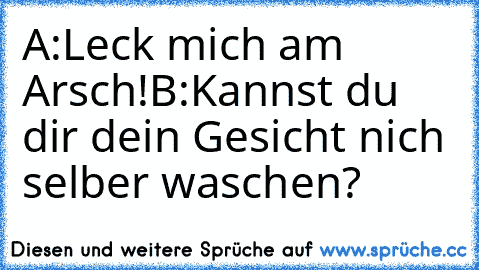 A:Leck mich am Arsch!
B:Kannst du dir dein Gesicht nich selber waschen?