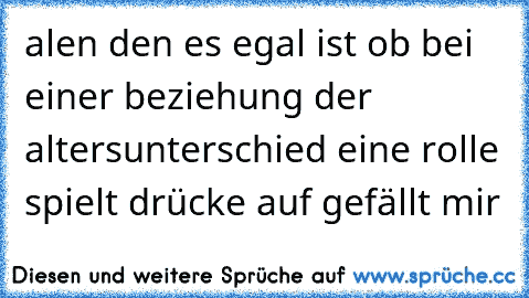 alen den es egal ist ob bei einer beziehung der altersunterschied eine rolle spielt drücke auf gefällt mir ♥