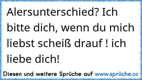 Alersunterschied? Ich bitte dich, wenn du mich liebst scheiß drauf ! ich liebe dich!