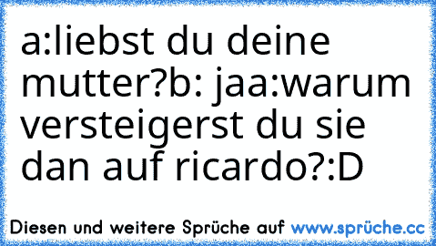 a:liebst du deine mutter?
b: ja
a:warum versteigerst du sie dan auf ricardo?
:D