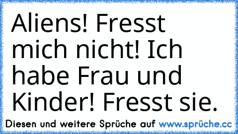 Aliens! Fresst mich nicht! Ich habe Frau und Kinder! Fresst sie.