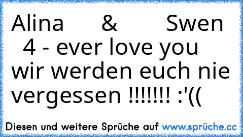 Alina
      &
        Swen
    4 - ever love you 
wir werden euch nie vergessen !!!!!!! :'((