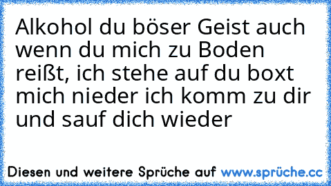 Alkohol du böser Geist auch wenn du mich zu Boden reißt, ich stehe auf du boxt mich nieder ich komm zu dir und sauf dich wieder