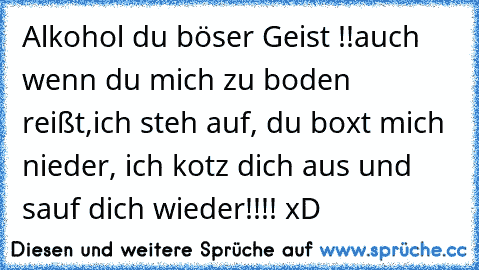 Alkohol du böser Geist !!
auch wenn du mich zu boden reißt,
ich steh auf, du boxt mich nieder, ich kotz dich aus und sauf dich wieder!!!! xD