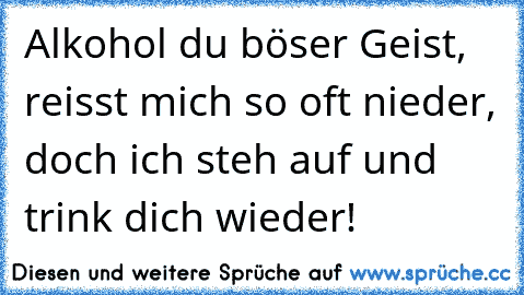 Alkohol du böser Geist, reisst mich so oft nieder, doch ich steh auf und trink dich wieder!