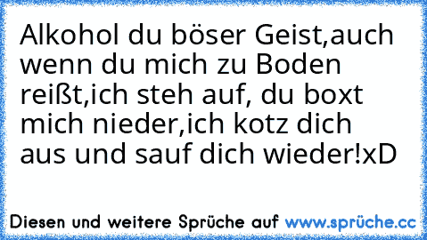 Alkohol du böser Geist,
auch wenn du mich zu Boden reißt,
ich steh auf, du boxt mich nieder,
ich kotz dich aus und sauf dich wieder!
xD