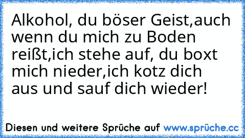 Alkohol, du böser Geist,
auch wenn du mich zu Boden reißt,
ich stehe auf, du boxt mich nieder,
ich kotz dich aus und sauf dich wieder!