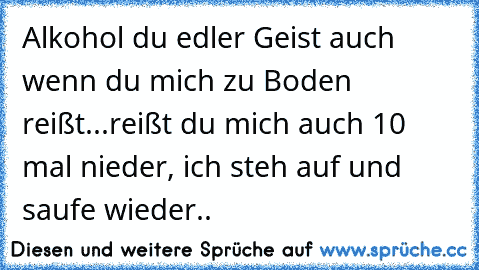 Alkohol du edler Geist auch wenn du mich zu Boden reißt...reißt du mich auch 10 mal nieder, ich steh auf und saufe wieder..